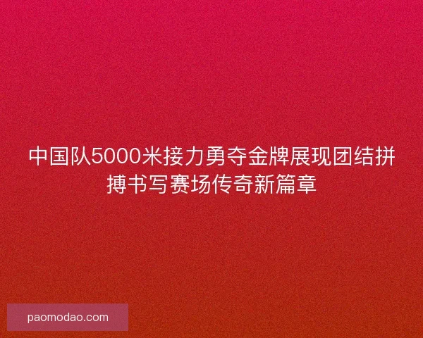 中国队5000米接力勇夺金牌展现团结拼搏书写赛场传奇新篇章