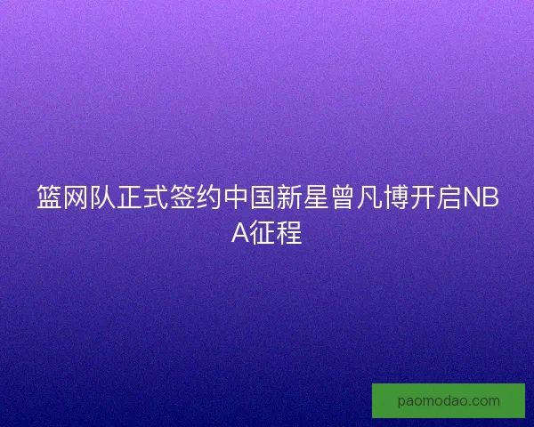 篮网队正式签约中国新星曾凡博开启NBA征程