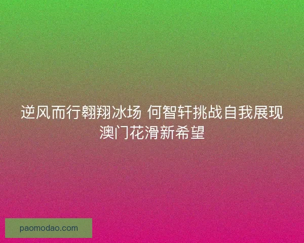 逆风而行翱翔冰场 何智轩挑战自我展现澳门花滑新希望